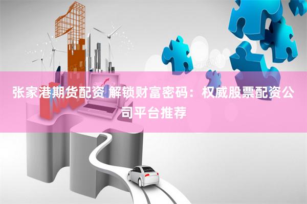 张家港期货配资 解锁财富密码:权威股票配资公司平台推荐