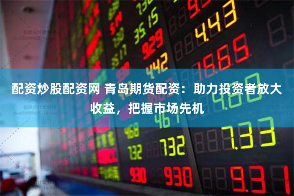 配资炒股配资网 青岛期货配资:助力投资者放大收益,把握市场先机