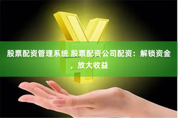 股票配资管理系统 股票配资公司配资：解锁资金，放大收益