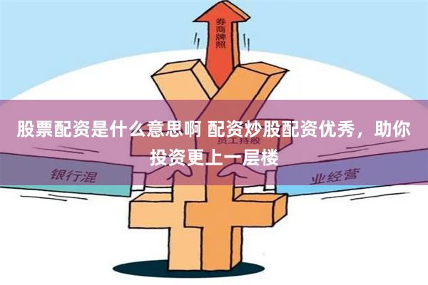 股票配资是什么意思啊 配资炒股配资优秀，助你投资更上一层楼
