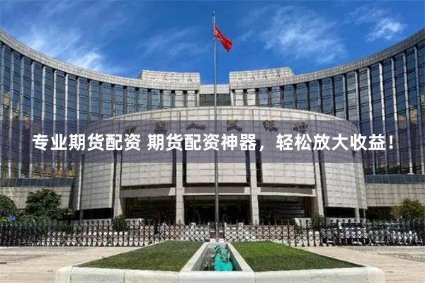 专业期货配资 期货配资神器,轻松放大收益!