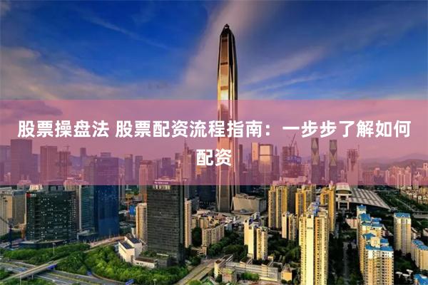 股票操盘法 股票配资流程指南：一步步了解如何配资