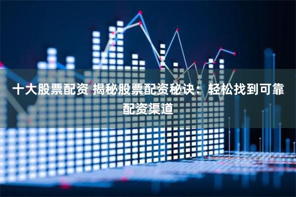 十大股票配资 揭秘股票配资秘诀:轻松找到可靠配资渠道