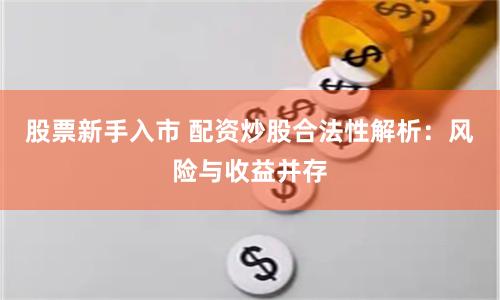 股票新手入市 配资炒股合法性解析：风险与收益并存