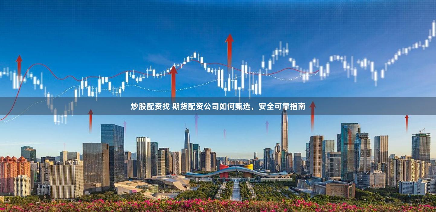炒股配资找 期货配资公司如何甄选,安全可靠指南