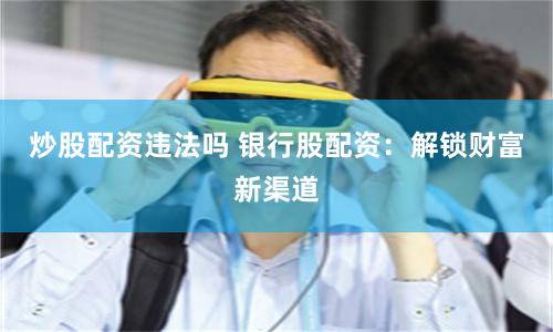炒股配资违法吗 银行股配资:解锁财富新渠道