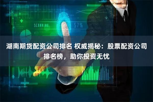 湖南期货配资公司排名 权威揭秘：股票配资公司排名榜，助你投资无忧