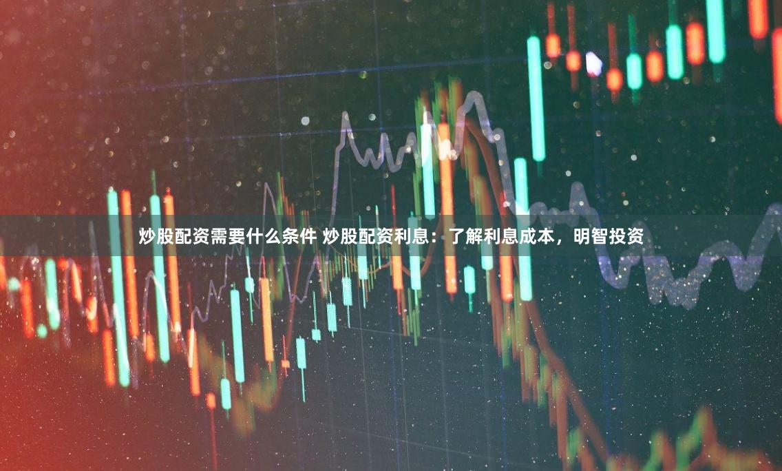 炒股配资需要什么条件 炒股配资利息：了解利息成本，明智投资