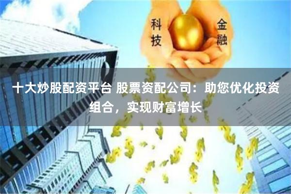 十大炒股配资平台 股票资配公司:助您优化投资组合,实现财富增长