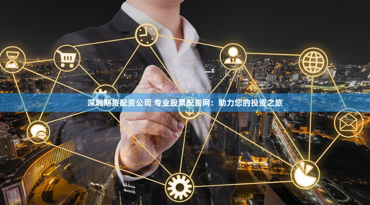 深圳期货配资公司 专业股票配资网:助力您的投资之旅