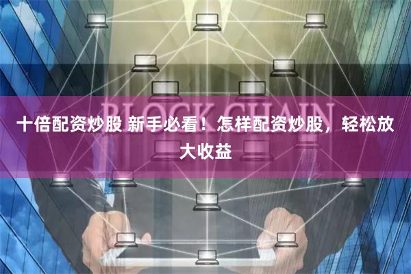 十倍配资炒股 新手必看！怎样配资炒股，轻松放大收益