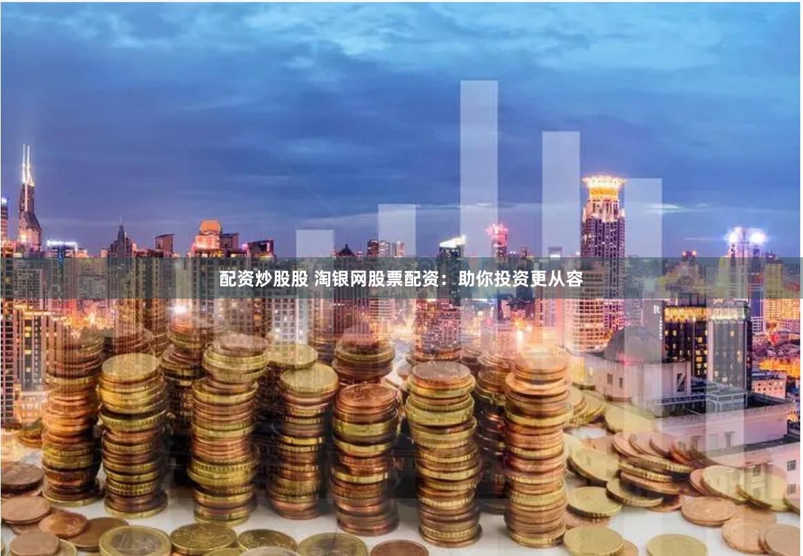 配资炒股股 淘银网股票配资：助你投资更从容