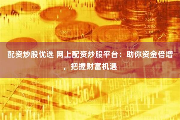 配资炒股优选 网上配资炒股平台：助你资金倍增，把握财富机遇