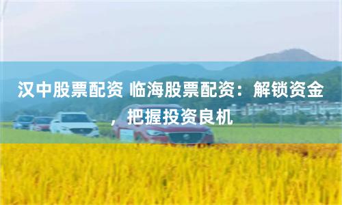 汉中股票配资 临海股票配资：解锁资金，把握投资良机