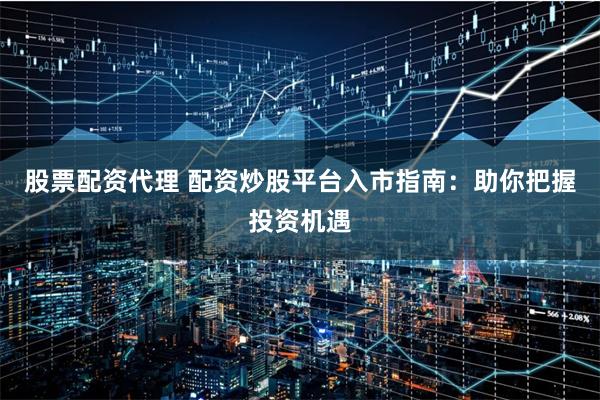 股票配资代理 配资炒股平台入市指南：助你把握投资机遇