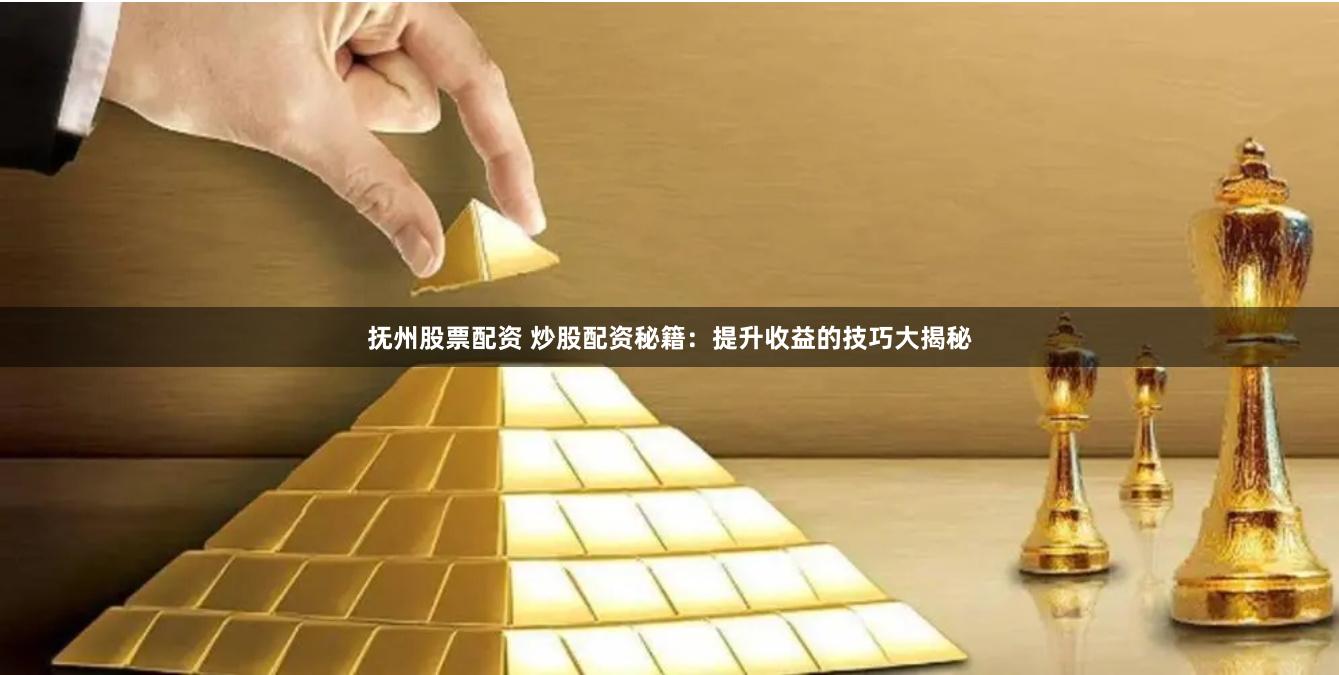 抚州股票配资 炒股配资秘籍：提升收益的技巧大揭秘