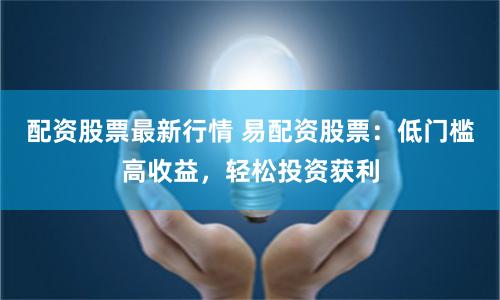配资股票最新行情 易配资股票：低门槛高收益，轻松投资获利
