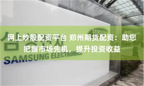 网上炒股配资平台 郑州期货配资：助您把握市场先机，提升投资收益