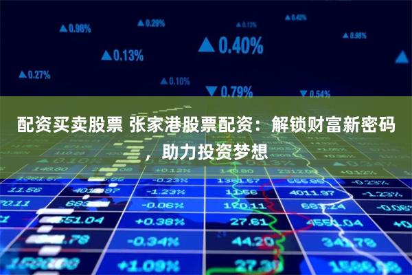 配资买卖股票 张家港股票配资：解锁财富新密码，助力投资梦想