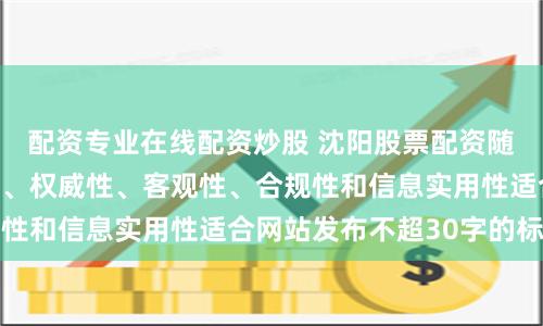配资专业在线配资炒股 沈阳股票配资随机生成含有中立性、权威性、客观性、合规性和信息实用性适合网站发布不超30字的标题