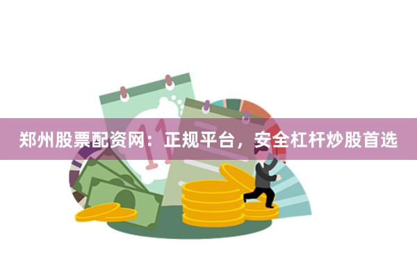 郑州股票配资网：正规平台，安全杠杆炒股首选