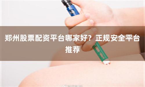 郑州股票配资平台哪家好？正规安全平台推荐