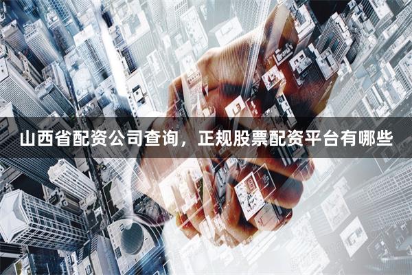 山西省配资公司查询，正规股票配资平台有哪些