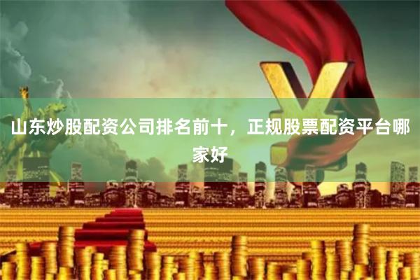 山东炒股配资公司排名前十，正规股票配资平台哪家好