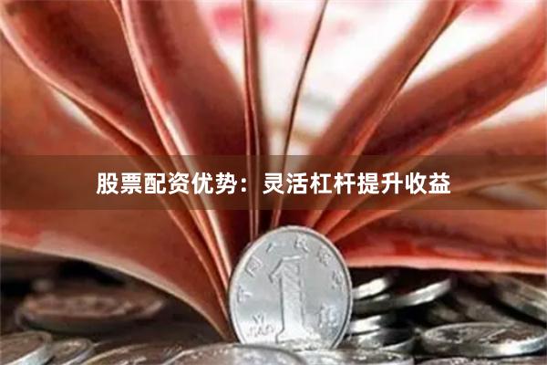 股票配资优势：灵活杠杆提升收益