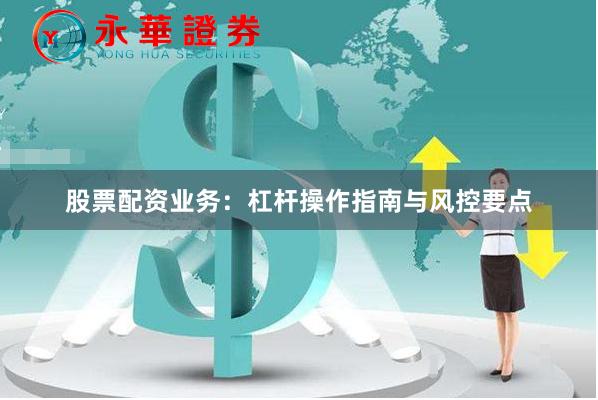 股票配资业务：杠杆操作指南与风控要点