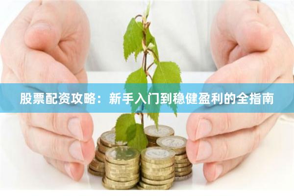 股票配资攻略：新手入门到稳健盈利的全指南