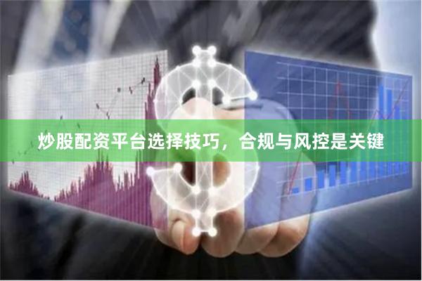 炒股配资平台选择技巧，合规与风控是关键