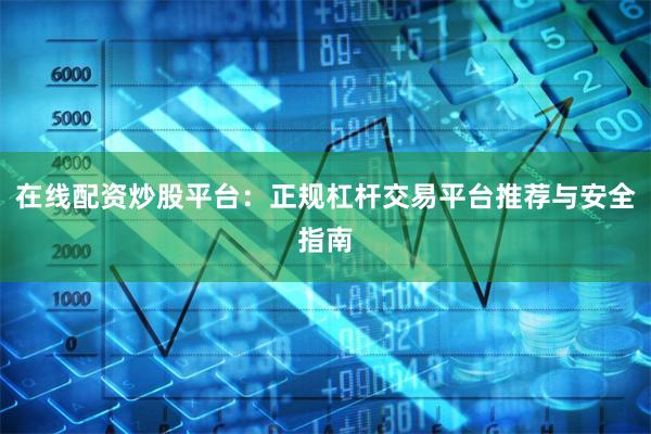 在线配资炒股平台：正规杠杆交易平台推荐与安全指南