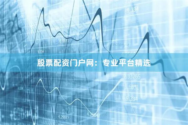 股票配资门户网：专业平台精选
