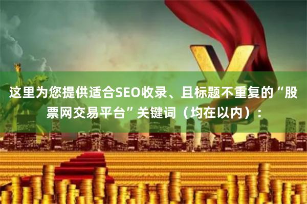这里为您提供适合SEO收录、且标题不重复的“股票网交易平台”关键词（均在以内）：