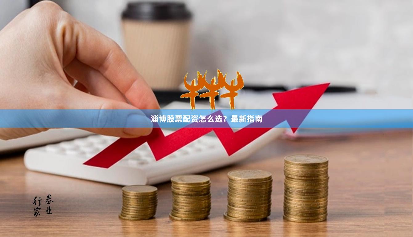 淄博股票配资怎么选？最新指南