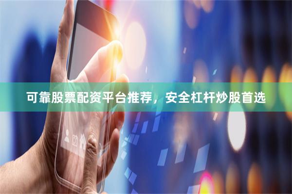 可靠股票配资平台推荐，安全杠杆炒股首选