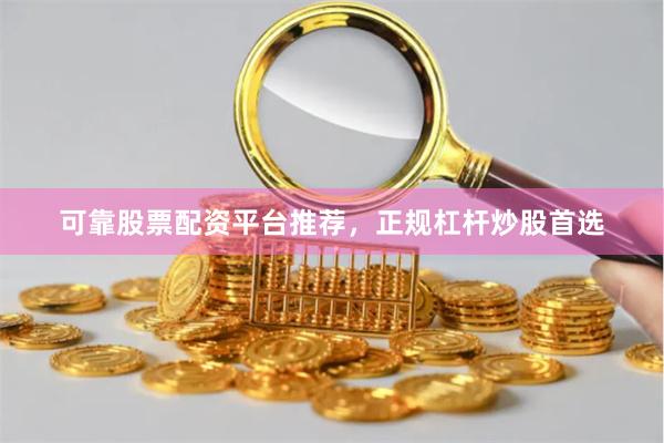 可靠股票配资平台推荐，正规杠杆炒股首选