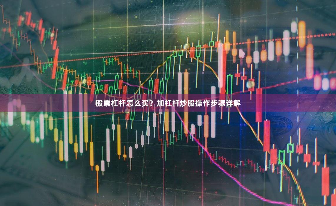 股票杠杆怎么买？加杠杆炒股操作步骤详解