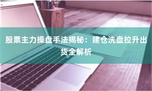 股票主力操盘手法揭秘：建仓洗盘拉升出货全解析