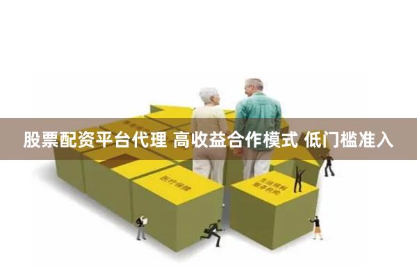 股票配资平台代理 高收益合作模式 低门槛准入