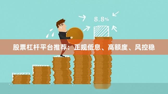 股票杠杆平台推荐：正规低息、高额度、风控稳