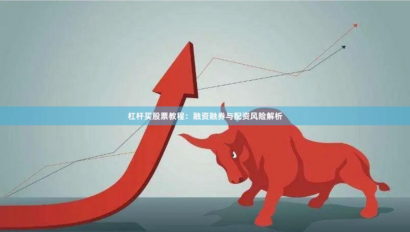 杠杆买股票教程：融资融券与配资风险解析