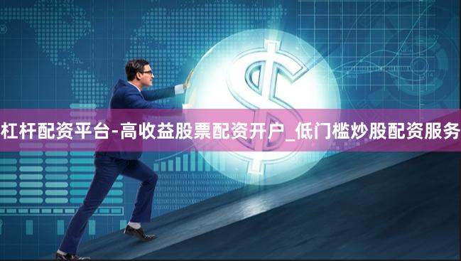 杠杆配资平台-高收益股票配资开户_低门槛炒股配资服务