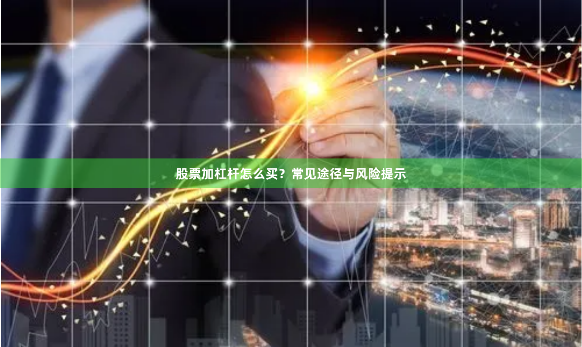 股票加杠杆怎么买？常见途径与风险提示