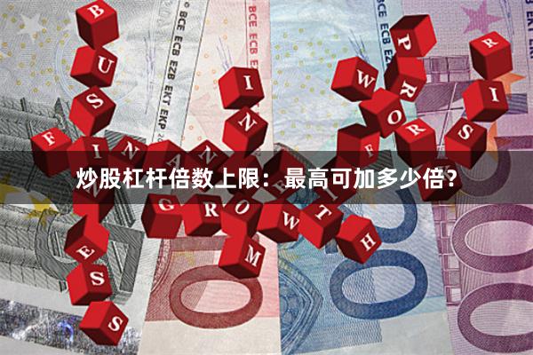 炒股杠杆倍数上限：最高可加多少倍？
