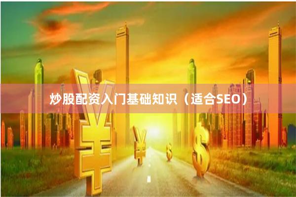 炒股配资入门基础知识（适合SEO）