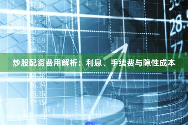 炒股配资费用解析：利息、手续费与隐性成本