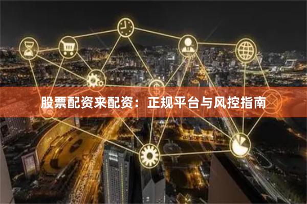 股票配资来配资：正规平台与风控指南